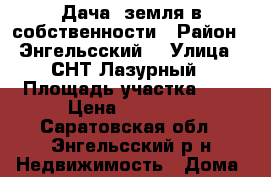 Дача, земля в собственности › Район ­ Энгельсский  › Улица ­ СНТ Лазурный › Площадь участка ­ 8 › Цена ­ 80 000 - Саратовская обл., Энгельсский р-н Недвижимость » Дома, коттеджи, дачи продажа   